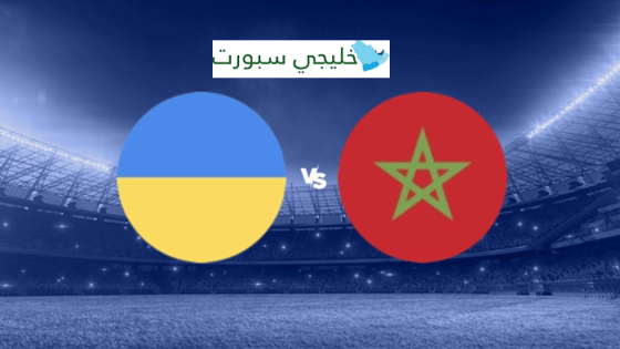 موعد مباراة المغرب واوكرانيا اليوم